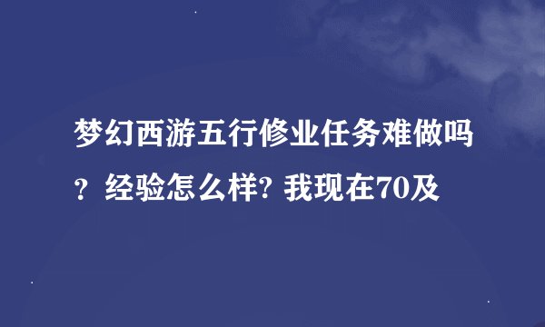 梦幻西游五行修业任务难做吗？经验怎么样? 我现在70及