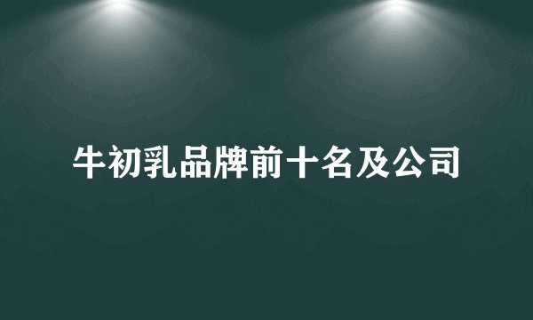 牛初乳品牌前十名及公司