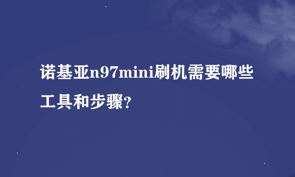 诺基亚n97mini刷机需要哪些工具和步骤？