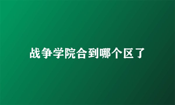 战争学院合到哪个区了