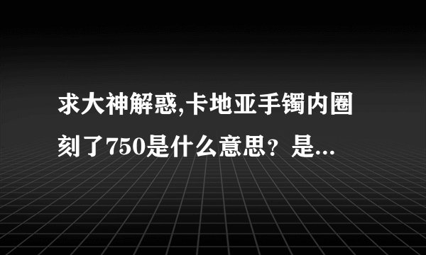 求大神解惑,卡地亚手镯内圈刻了750是什么意思？是纯k金吗？2000多块钱买来的。想知道材质是什么