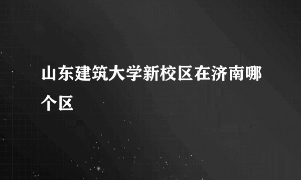 山东建筑大学新校区在济南哪个区