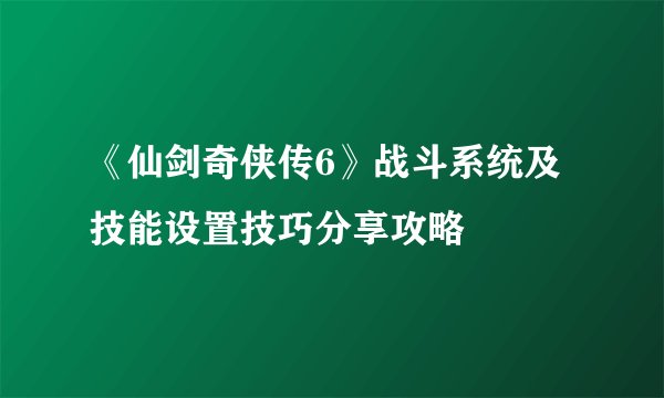《仙剑奇侠传6》战斗系统及技能设置技巧分享攻略