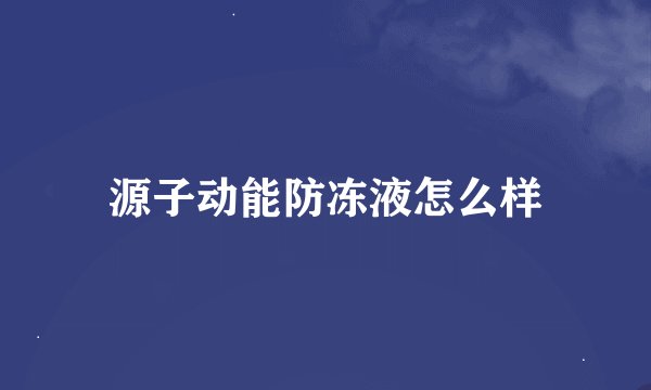 源子动能防冻液怎么样