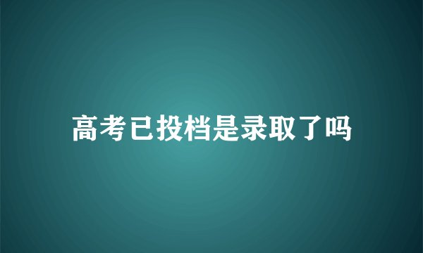 高考已投档是录取了吗