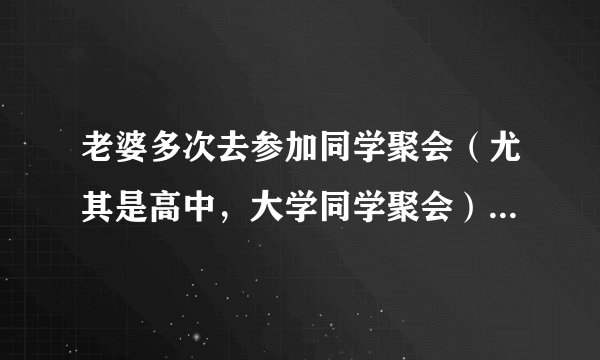 老婆多次去参加同学聚会（尤其是高中，大学同学聚会），那有多大的几率会出轨？
