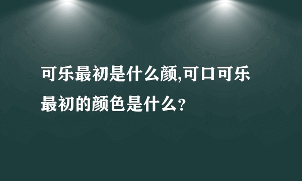 可乐最初是什么颜,可口可乐最初的颜色是什么？