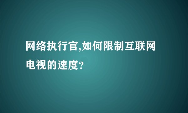 网络执行官,如何限制互联网电视的速度?