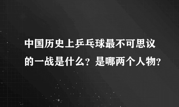 中国历史上乒乓球最不可思议的一战是什么？是哪两个人物？