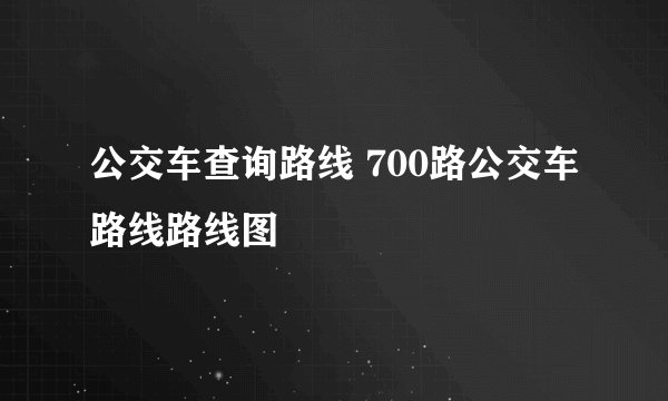公交车查询路线 700路公交车路线路线图