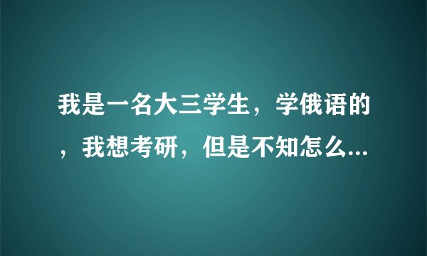我是一名大三学生，学俄语的，我想考研，但是不知怎么办，请教有经验的大神指点迷津