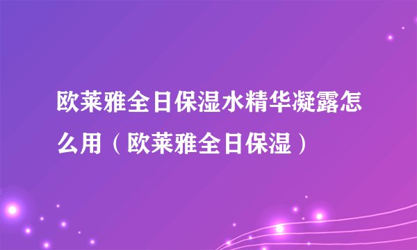 欧莱雅全日保湿水精华凝露怎么用（欧莱雅全日保湿）
