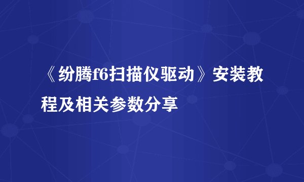 《纷腾f6扫描仪驱动》安装教程及相关参数分享