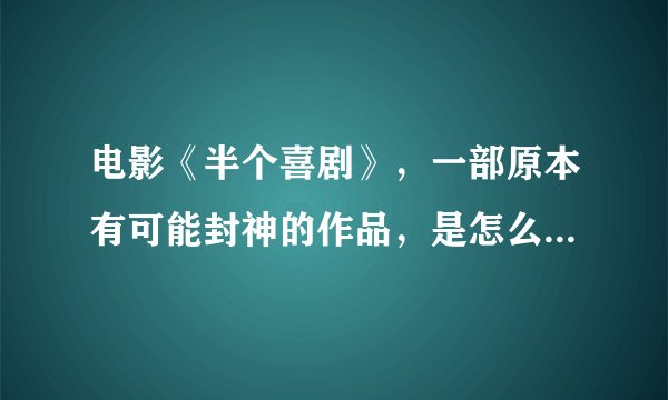 电影《半个喜剧》，一部原本有可能封神的作品，是怎么被毁掉的？