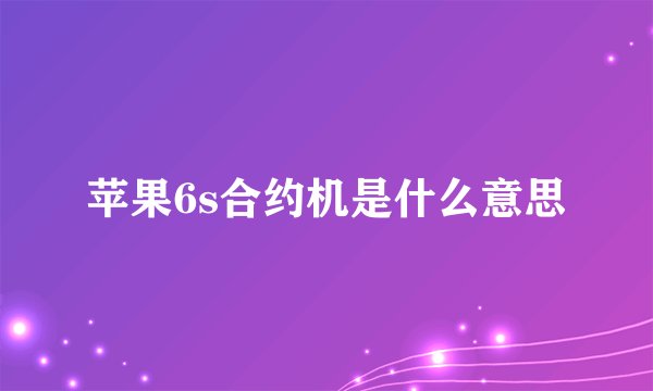 苹果6s合约机是什么意思