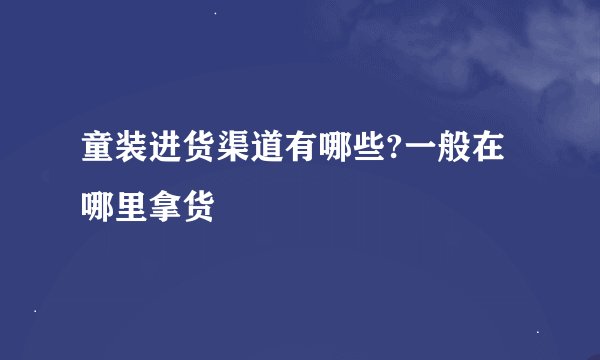 童装进货渠道有哪些?一般在哪里拿货