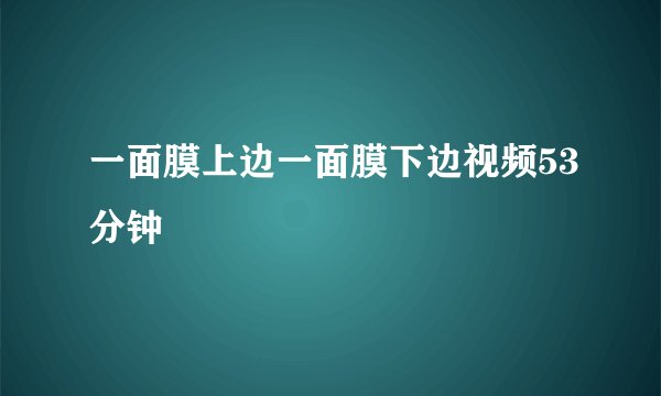 一面膜上边一面膜下边视频53分钟