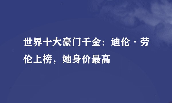 世界十大豪门千金：迪伦·劳伦上榜，她身价最高