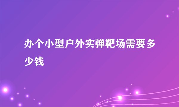办个小型户外实弹靶场需要多少钱