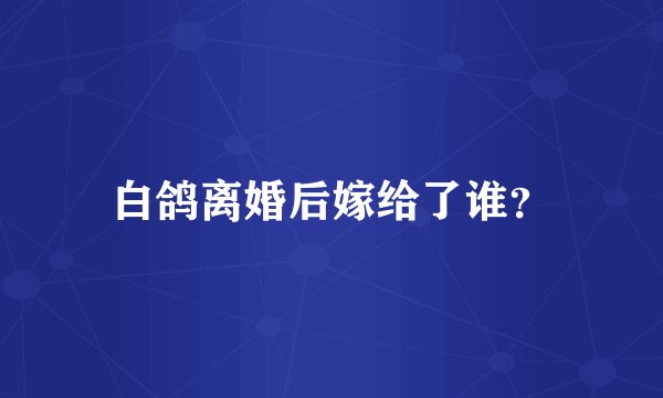 白鸽离婚后嫁给了谁？