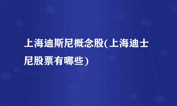 上海迪斯尼概念股(上海迪士尼股票有哪些)