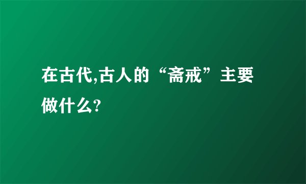 在古代,古人的“斋戒”主要做什么?