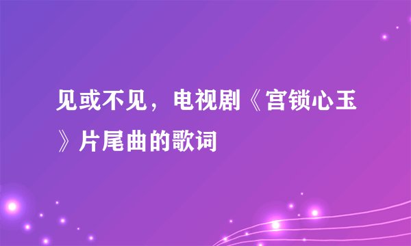 见或不见，电视剧《宫锁心玉》片尾曲的歌词