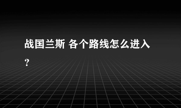 战国兰斯 各个路线怎么进入？