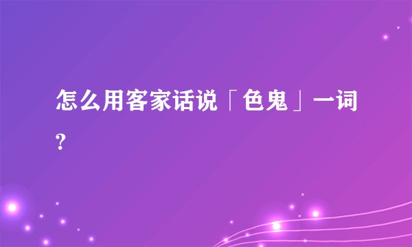 怎么用客家话说「色鬼」一词?