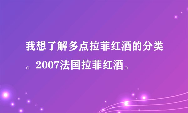 我想了解多点拉菲红酒的分类。2007法国拉菲红酒。