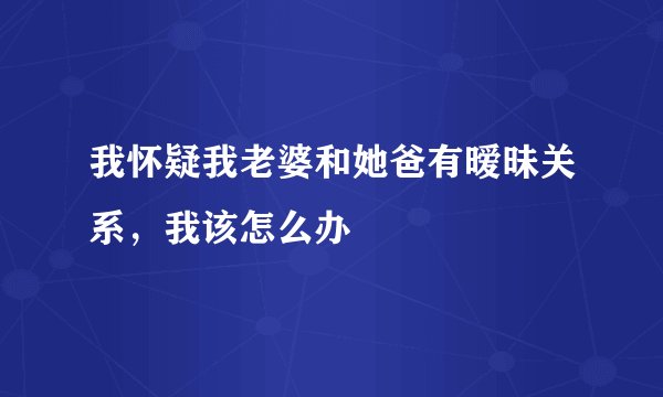 我怀疑我老婆和她爸有暧昧关系，我该怎么办