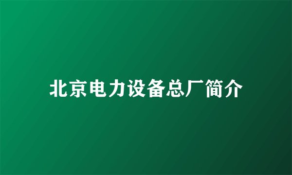 北京电力设备总厂简介
