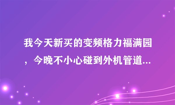我今天新买的变频格力福满园，今晚不小心碰到外机管道，漏气，大概漏了5分钟以后就停了，可以告诉我怎么了