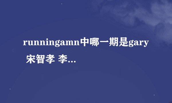 runningamn中哪一期是gary 宋智孝 李光洙 哈哈一队 好像是绿队 然后说 智孝是妈妈 gary是爸爸 他们是孩子