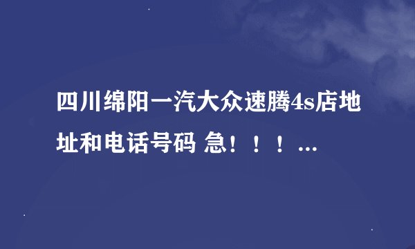 四川绵阳一汽大众速腾4s店地址和电话号码 急！！！！！！！！！！！！！！！！！！！！！！！！