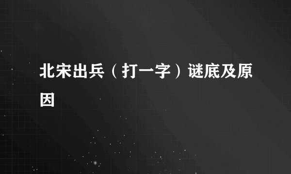 北宋出兵（打一字）谜底及原因