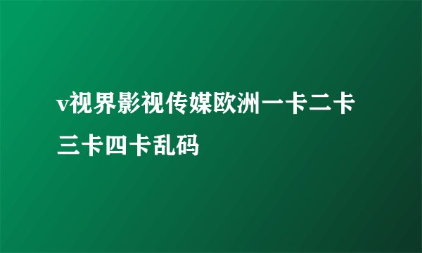 v视界影视传媒欧洲一卡二卡三卡四卡乱码