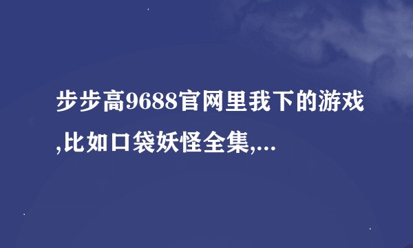 步步高9688官网里我下的游戏,比如口袋妖怪全集,下到步步高9688学习机里,怎么玩不了