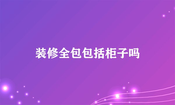 装修全包包括柜子吗