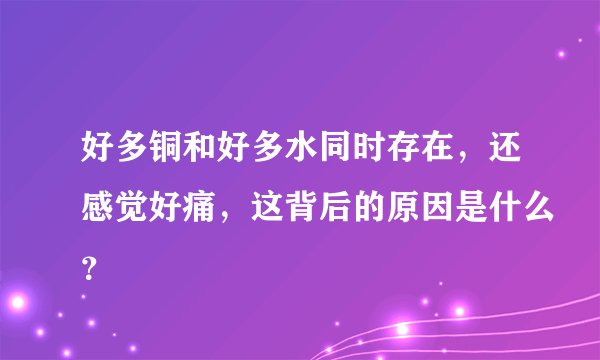 好多铜和好多水同时存在，还感觉好痛，这背后的原因是什么？