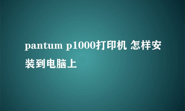 pantum p1000打印机 怎样安装到电脑上