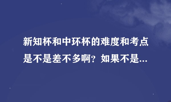 新知杯和中环杯的难度和考点是不是差不多啊？如果不是，说一下有什么不同。