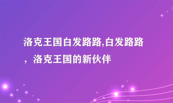 洛克王国白发路路,白发路路，洛克王国的新伙伴