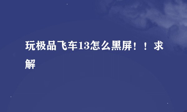 玩极品飞车13怎么黑屏！！求解