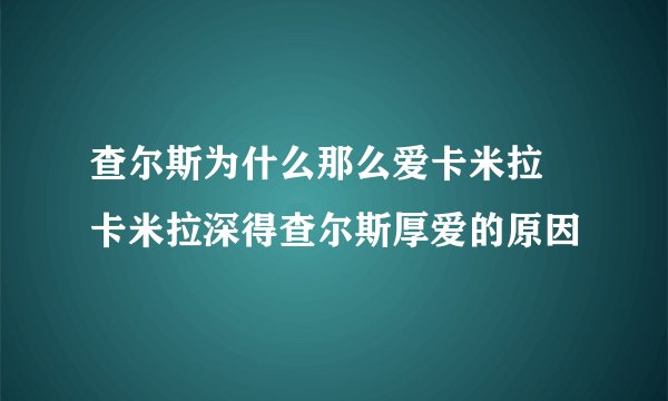 查尔斯为什么那么爱卡米拉 卡米拉深得查尔斯厚爱的原因