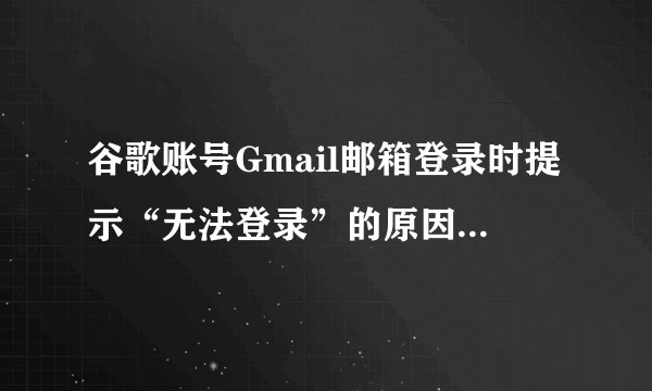 谷歌账号Gmail邮箱登录时提示“无法登录”的原因及解决办法