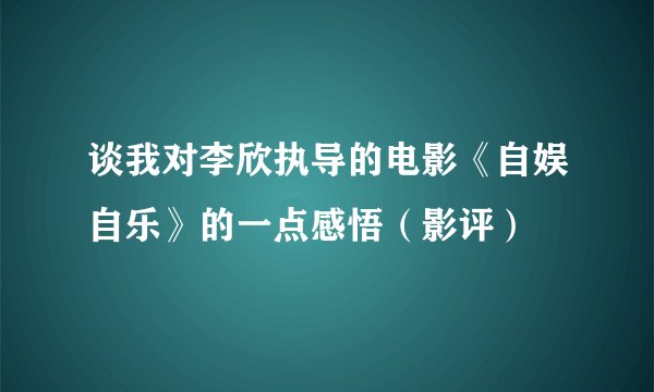 谈我对李欣执导的电影《自娱自乐》的一点感悟（影评）