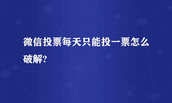 微信投票每天只能投一票怎么破解?