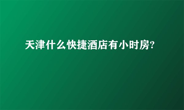 天津什么快捷酒店有小时房?