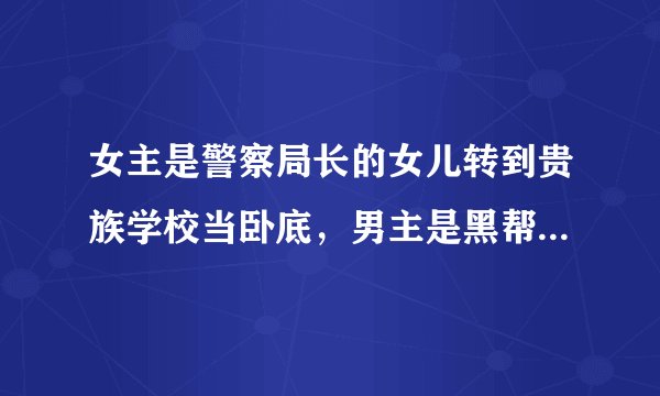 女主是警察局长的女儿转到贵族学校当卧底，男主是黑帮老大的儿子，男扮女装在校的小说名字是什么